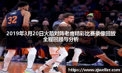 2019年3月20日火箭对阵老鹰精彩比赛录像回放全程回顾与分析